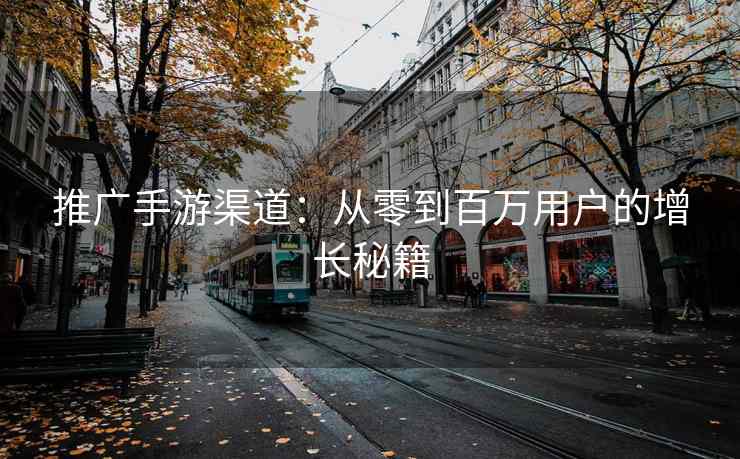 推广手游渠道：从零到百万用户的增长秘籍