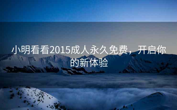 小明看看2015成人永久免费，开启你的新体验