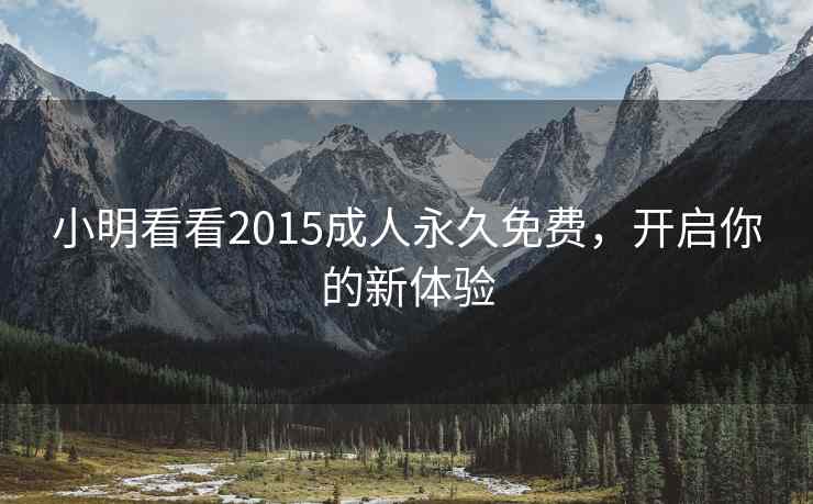 小明看看2015成人永久免费，开启你的新体验