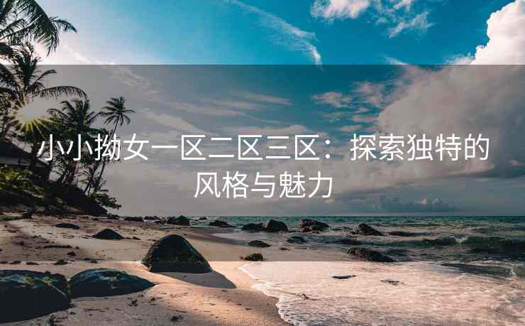 小小拗女一区二区三区：探索独特的风格与魅力