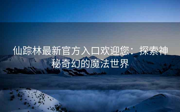 仙踪林最新官方入口欢迎您：探索神秘奇幻的魔法世界
