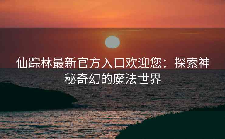 仙踪林最新官方入口欢迎您：探索神秘奇幻的魔法世界