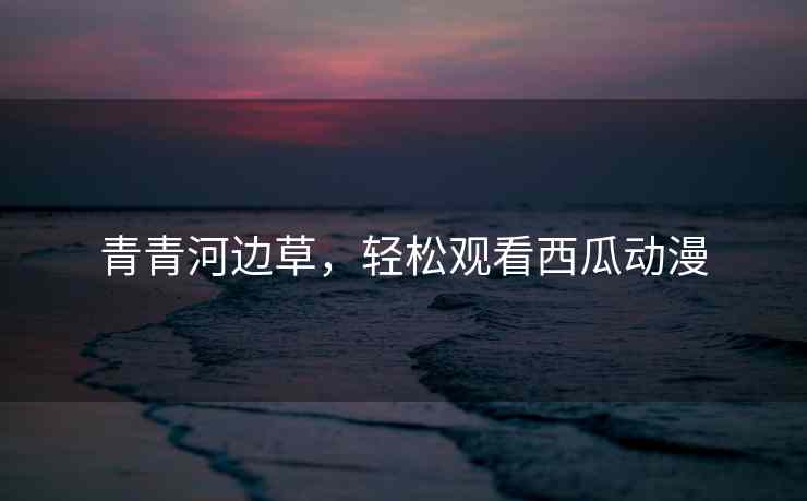 青青河边草，轻松观看西瓜动漫