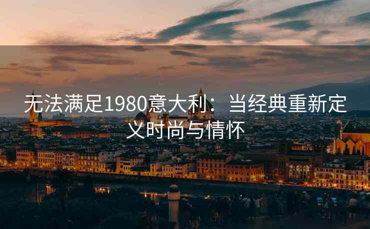 无法满足1980意大利：当经典重新定义时尚与情怀