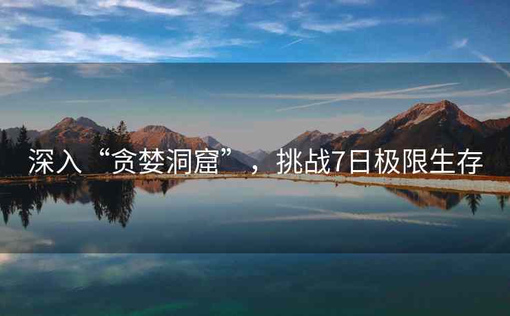 深入“贪婪洞窟”，挑战7日极限生存