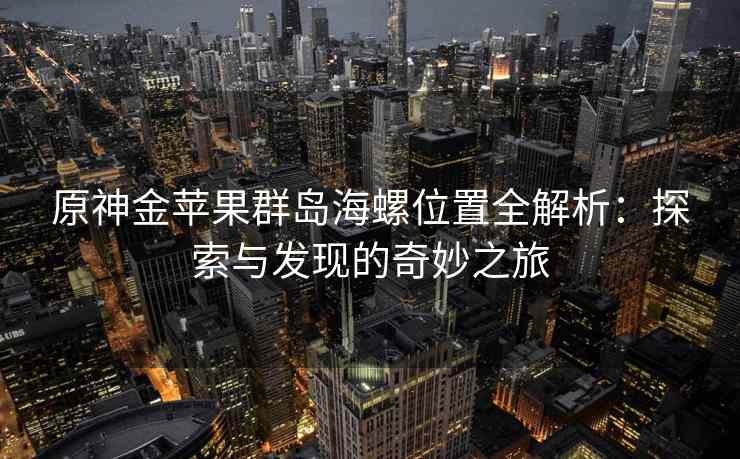 原神金苹果群岛海螺位置全解析：探索与发现的奇妙之旅