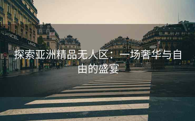探索亚洲精品无人区：一场奢华与自由的盛宴
