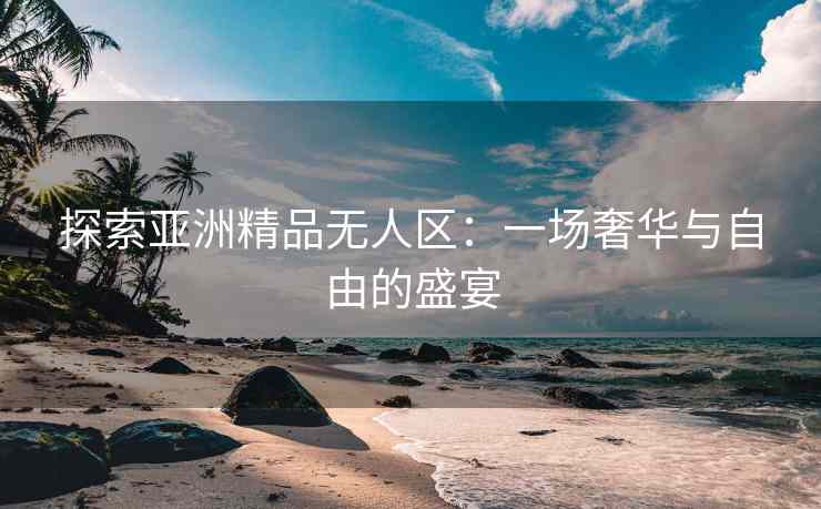 探索亚洲精品无人区：一场奢华与自由的盛宴