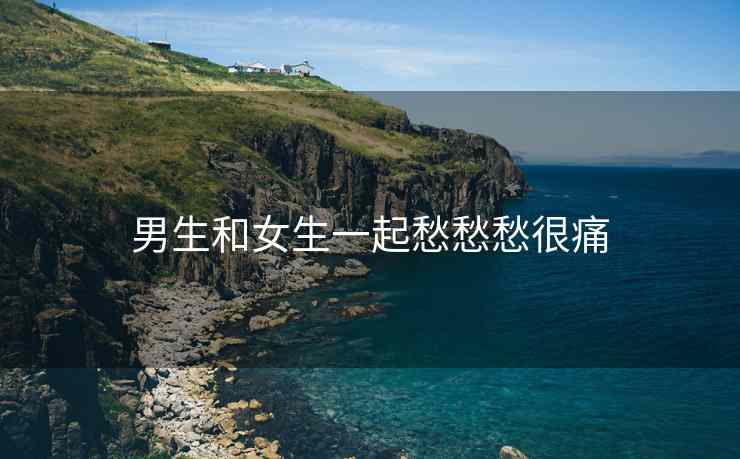男生和女生一起愁愁愁很痛