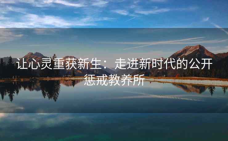 让心灵重获新生：走进新时代的公开惩戒教养所